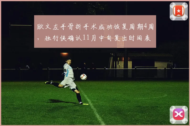 欧文左手骨折手术成功恢复周期4周，独行侠确认11月中旬复出时间表